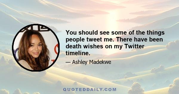 You should see some of the things people tweet me. There have been death wishes on my Twitter timeline.