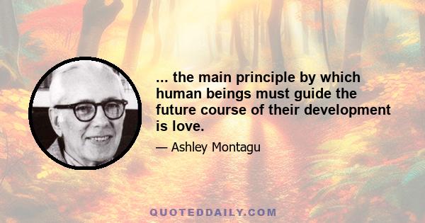 ... the main principle by which human beings must guide the future course of their development is love.