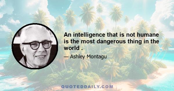 An intelligence that is not humane is the most dangerous thing in the world .