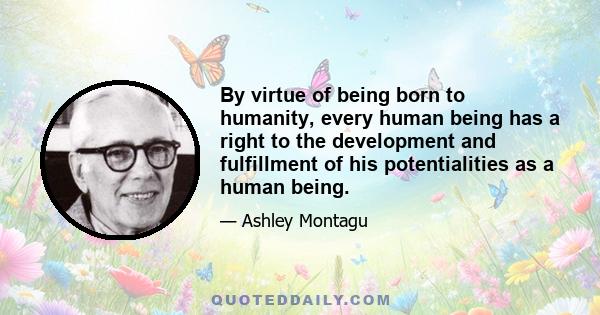 By virtue of being born to humanity, every human being has a right to the development and fulfillment of his potentialities as a human being.