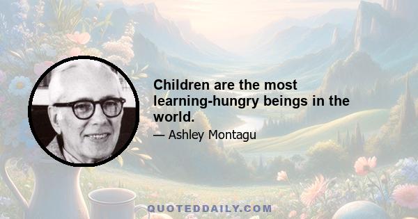 Children are the most learning-hungry beings in the world.