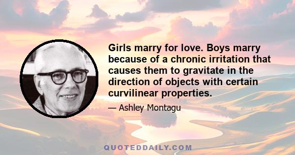 Girls marry for love. Boys marry because of a chronic irritation that causes them to gravitate in the direction of objects with certain curvilinear properties.