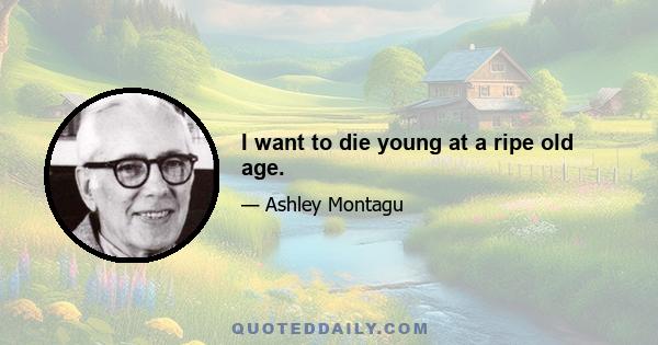 I want to die young at a ripe old age.