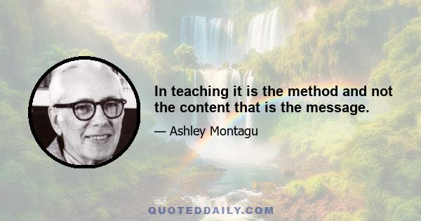 In teaching it is the method and not the content that is the message.