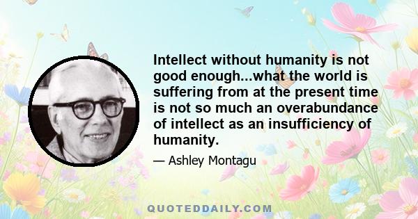 Intellect without humanity is not good enough...what the world is suffering from at the present time is not so much an overabundance of intellect as an insufficiency of humanity.