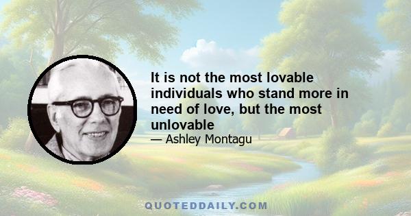 It is not the most lovable individuals who stand more in need of love, but the most unlovable