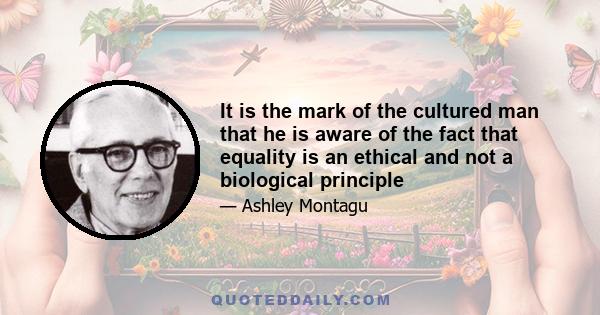 It is the mark of the cultured man that he is aware of the fact that equality is an ethical and not a biological principle