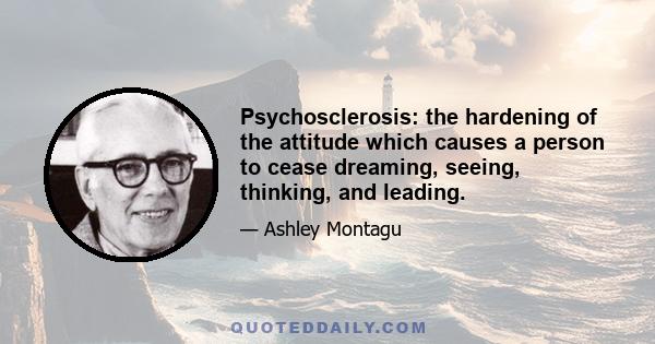 Psychosclerosis: the hardening of the attitude which causes a person to cease dreaming, seeing, thinking, and leading.