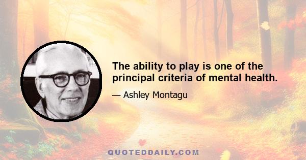 The ability to play is one of the principal criteria of mental health.