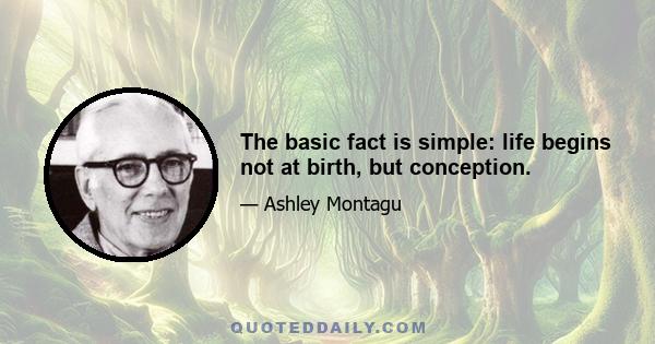 The basic fact is simple: life begins not at birth, but conception.