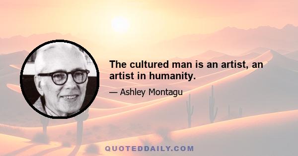 The cultured man is an artist, an artist in humanity.