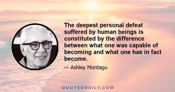 The deepest personal defeat suffered by human beings is constituted by the difference between what one was capable of becoming and what one has in fact become.