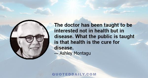 The doctor has been taught to be interested not in health but in disease. What the public is taught is that health is the cure for disease.