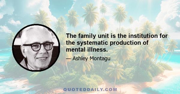 The family unit is the institution for the systematic production of mental illness.