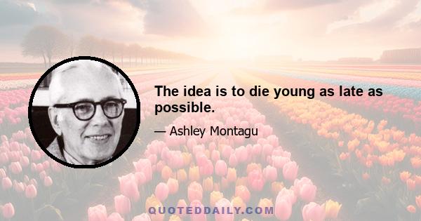 The idea is to die young as late as possible.