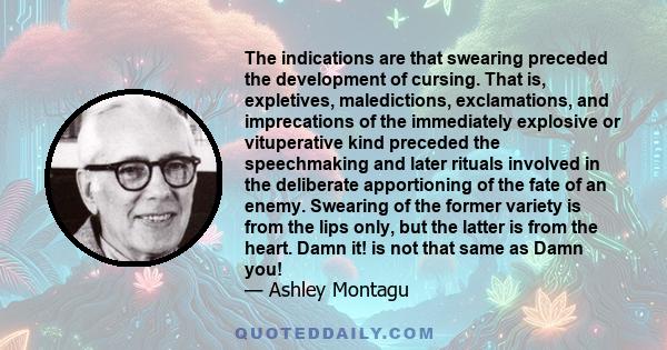 The indications are that swearing preceded the development of cursing. That is, expletives, maledictions, exclamations, and imprecations of the immediately explosive or vituperative kind preceded the speechmaking and