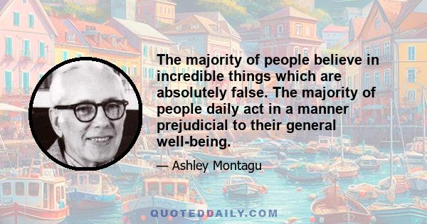 The majority of people believe in incredible things which are absolutely false. The majority of people daily act in a manner prejudicial to their general well-being.