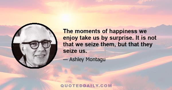 The moments of happiness we enjoy take us by surprise. It is not that we seize them, but that they seize us.