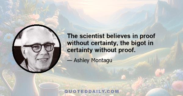 The scientist believes in proof without certainty, the bigot in certainty without proof.