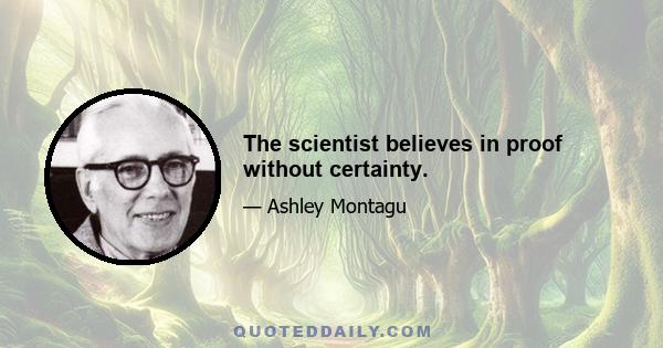 The scientist believes in proof without certainty.