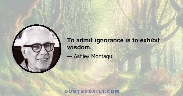 To admit ignorance is to exhibit wisdom.