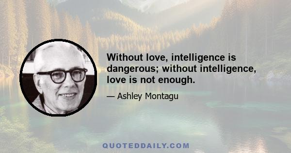 Without love, intelligence is dangerous; without intelligence, love is not enough.