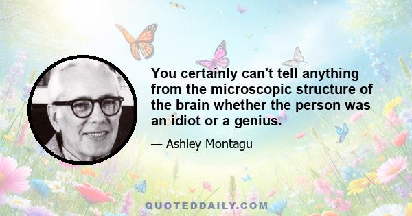 You certainly can't tell anything from the microscopic structure of the brain whether the person was an idiot or a genius.