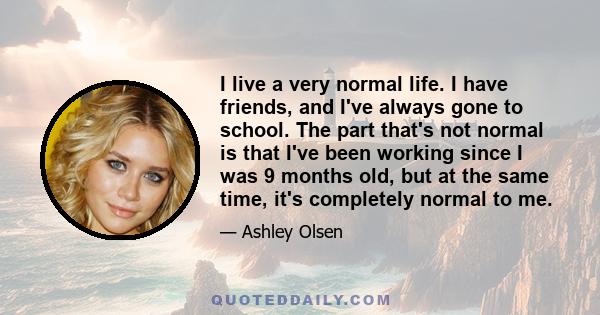 I live a very normal life. I have friends, and I've always gone to school. The part that's not normal is that I've been working since I was 9 months old, but at the same time, it's completely normal to me.