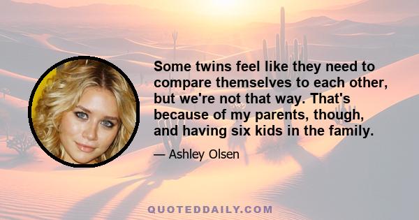 Some twins feel like they need to compare themselves to each other, but we're not that way. That's because of my parents, though, and having six kids in the family.