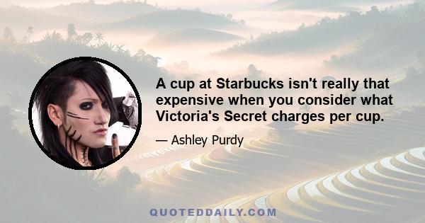 A cup at Starbucks isn't really that expensive when you consider what Victoria's Secret charges per cup.