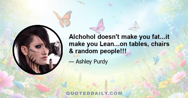 Alchohol doesn't make you fat...it make you Lean...on tables, chairs & random people!!!