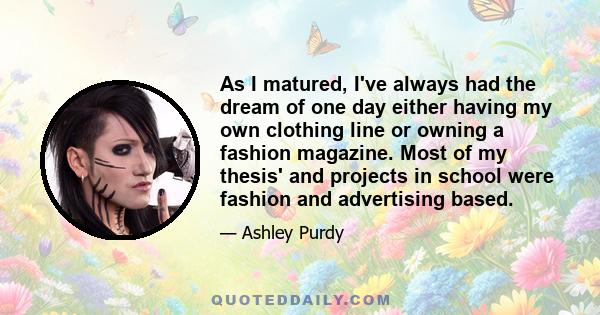 As I matured, I've always had the dream of one day either having my own clothing line or owning a fashion magazine. Most of my thesis' and projects in school were fashion and advertising based.