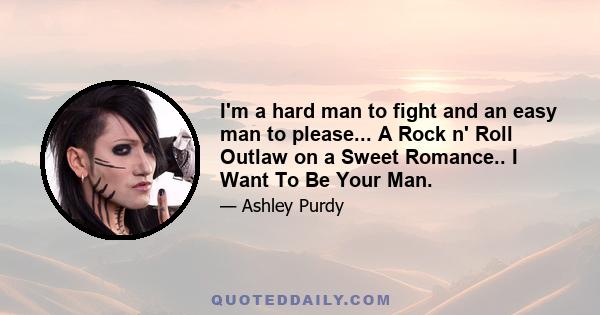 I'm a hard man to fight and an easy man to please... A Rock n' Roll Outlaw on a Sweet Romance.. I Want To Be Your Man.