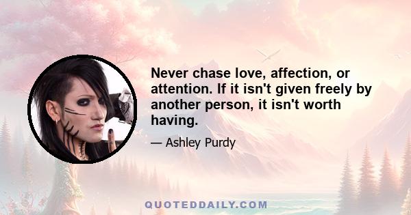 Never chase love, affection, or attention. If it isn't given freely by another person, it isn't worth having.