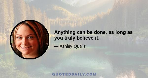 Anything can be done, as long as you truly believe it.