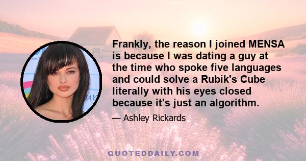 Frankly, the reason I joined MENSA is because I was dating a guy at the time who spoke five languages and could solve a Rubik's Cube literally with his eyes closed because it's just an algorithm.