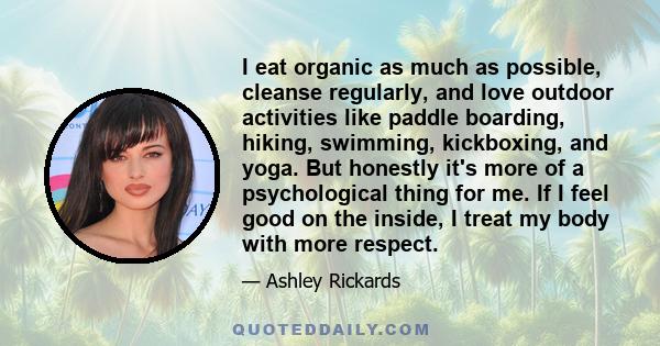 I eat organic as much as possible, cleanse regularly, and love outdoor activities like paddle boarding, hiking, swimming, kickboxing, and yoga. But honestly it's more of a psychological thing for me. If I feel good on