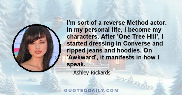 I'm sort of a reverse Method actor. In my personal life, I become my characters. After 'One Tree Hill', I started dressing in Converse and ripped jeans and hoodies. On 'Awkward', it manifests in how I speak.