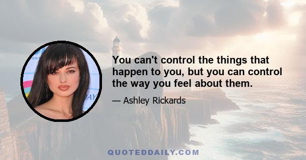 You can't control the things that happen to you, but you can control the way you feel about them.