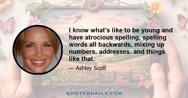 I know what's like to be young and have atrocious spelling, spelling words all backwards, mixing up numbers, addresses. and things like that.