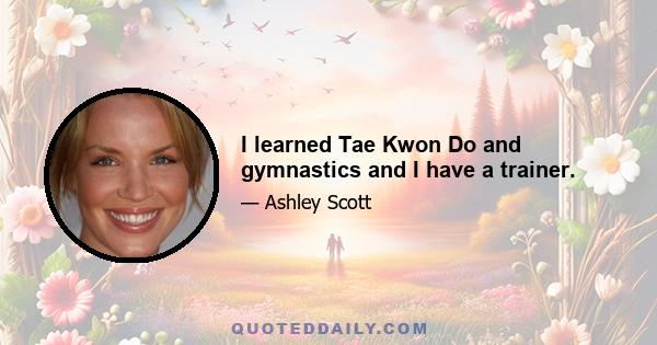 I learned Tae Kwon Do and gymnastics and I have a trainer.