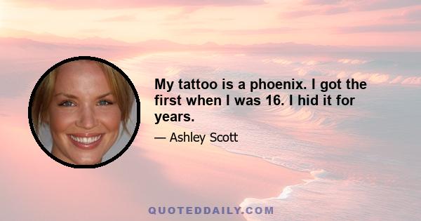 My tattoo is a phoenix. I got the first when I was 16. I hid it for years.