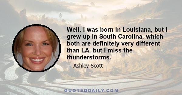 Well, I was born in Louisiana, but I grew up in South Carolina, which both are definitely very different than LA, but I miss the thunderstorms.