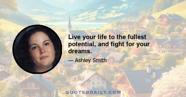 Live your life to the fullest potential, and fight for your dreams.