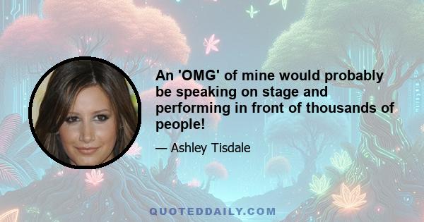 An 'OMG' of mine would probably be speaking on stage and performing in front of thousands of people!