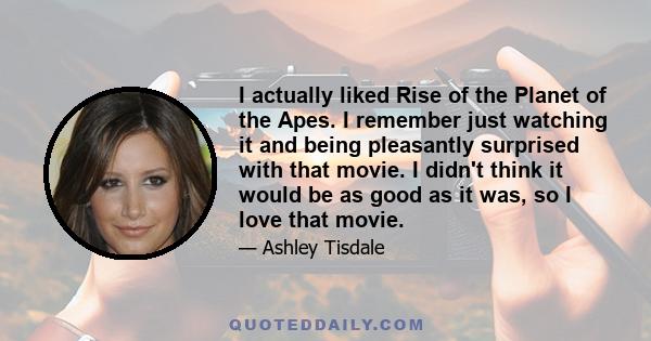 I actually liked Rise of the Planet of the Apes. I remember just watching it and being pleasantly surprised with that movie. I didn't think it would be as good as it was, so I love that movie.