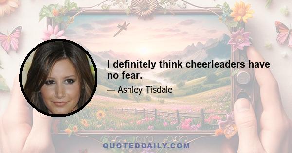 I definitely think cheerleaders have no fear.