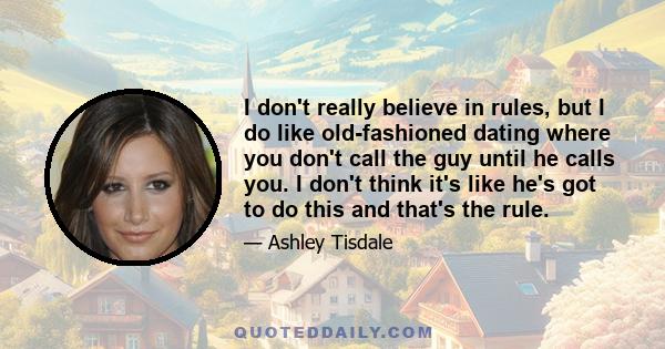 I don't really believe in rules, but I do like old-fashioned dating where you don't call the guy until he calls you. I don't think it's like he's got to do this and that's the rule.