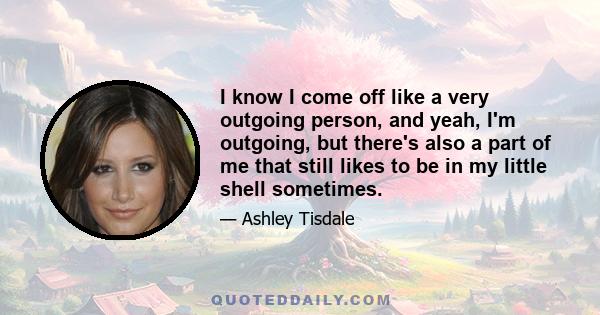 I know I come off like a very outgoing person, and yeah, I'm outgoing, but there's also a part of me that still likes to be in my little shell sometimes.