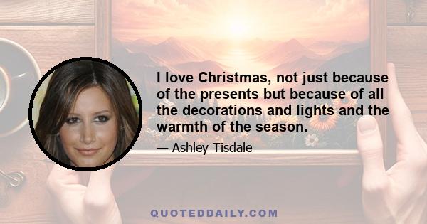 I love Christmas, not just because of the presents but because of all the decorations and lights and the warmth of the season.